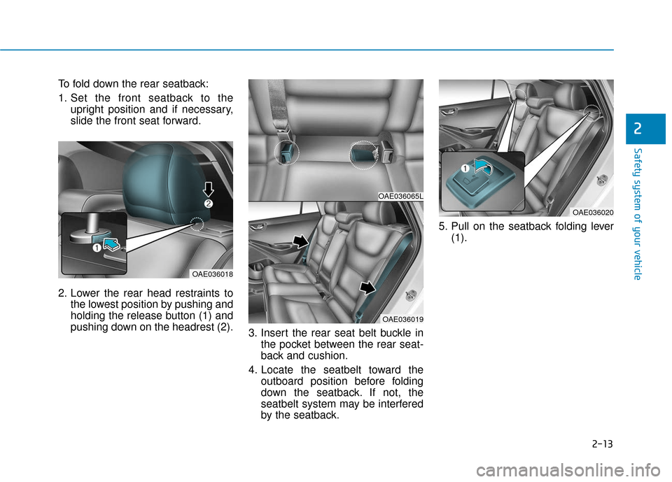 Hyundai Ioniq Hybrid 2019  Owners Manual 2-13
Safety system of your vehicle
To fold down the rear seatback:
1. Set the front seatback to theupright position and if necessary,
slide the front seat forward.
2. Lower the rear head restraints to