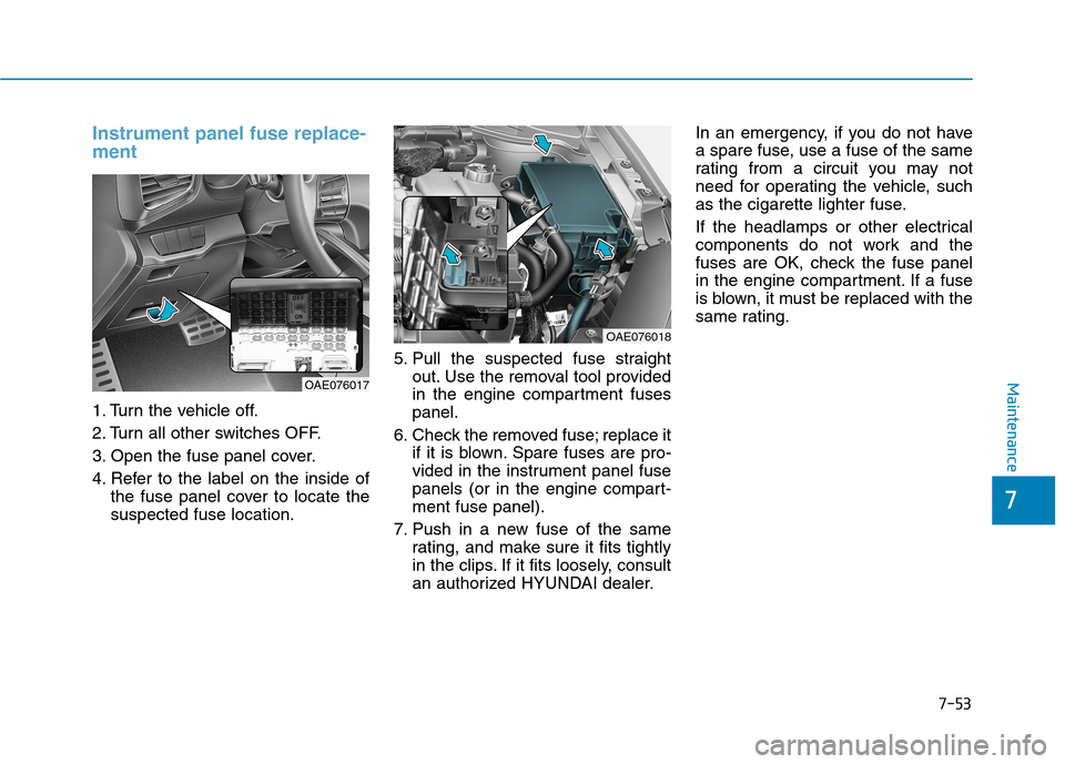 Hyundai Ioniq Hybrid 2017  Owners Manual 7-53
Maintenance
Instrument panel fuse replace- ment     
1. Turn the vehicle off. 
2. Turn all other switches OFF.
3. Open the fuse panel cover.
4. Refer to the label on the inside ofthe fuse panel c