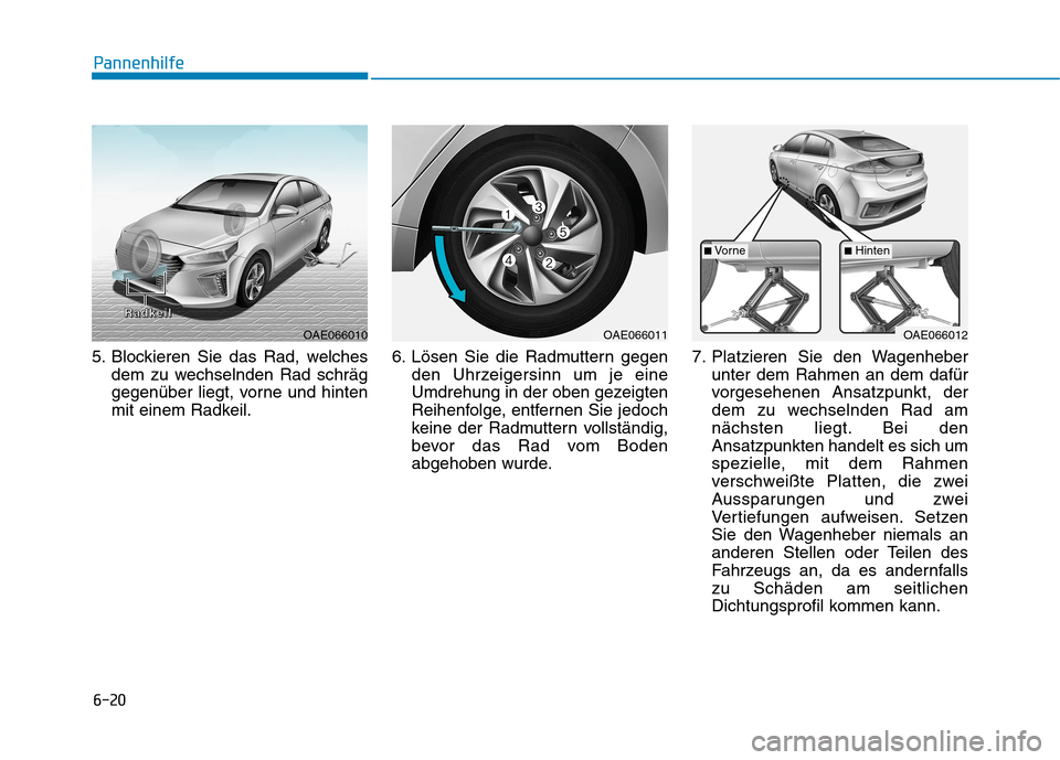 Hyundai Ioniq Hybrid 2017  Betriebsanleitung (in German) 6-20
Pannenhilfe
5. Blockieren Sie das Rad, welchesdem zu wechselnden Rad schräg 
gegenüber liegt, vorne und hinten
mit einem Radkeil. 6. Lösen Sie die Radmuttern gegen
den Uhrzeigersinn um je eine