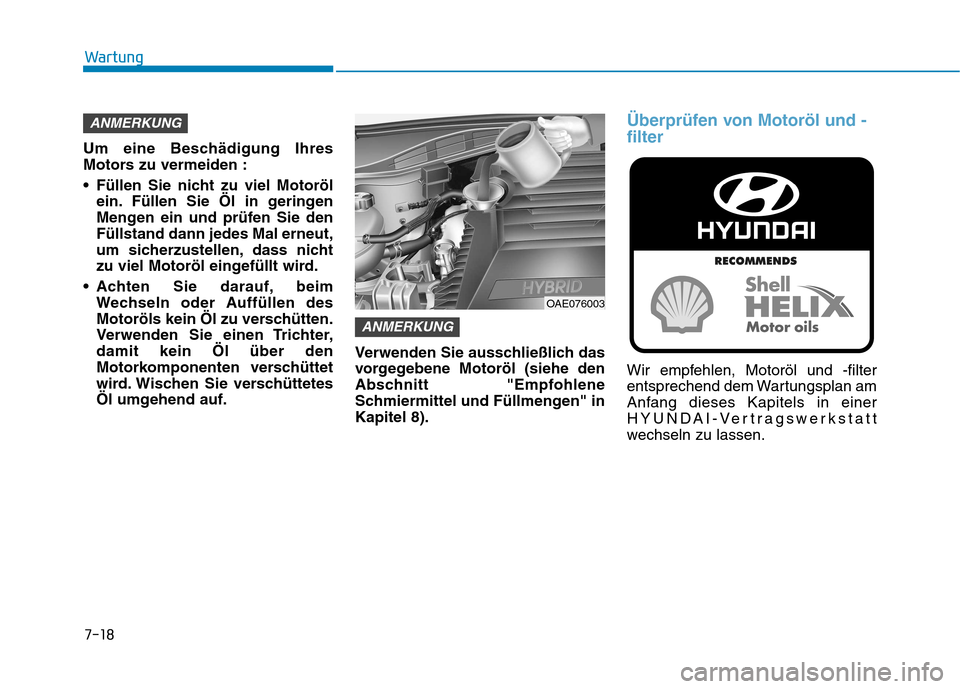 Hyundai Ioniq Hybrid 2017  Betriebsanleitung (in German) 7-18
Wartung
Um eine Beschädigung Ihres 
Motors zu vermeiden : 
 Füllen Sie nicht zu viel Motorölein. Füllen Sie Öl in geringen 
Mengen ein und prüfen Sie denFüllstand dann jedes Mal erneut,
um