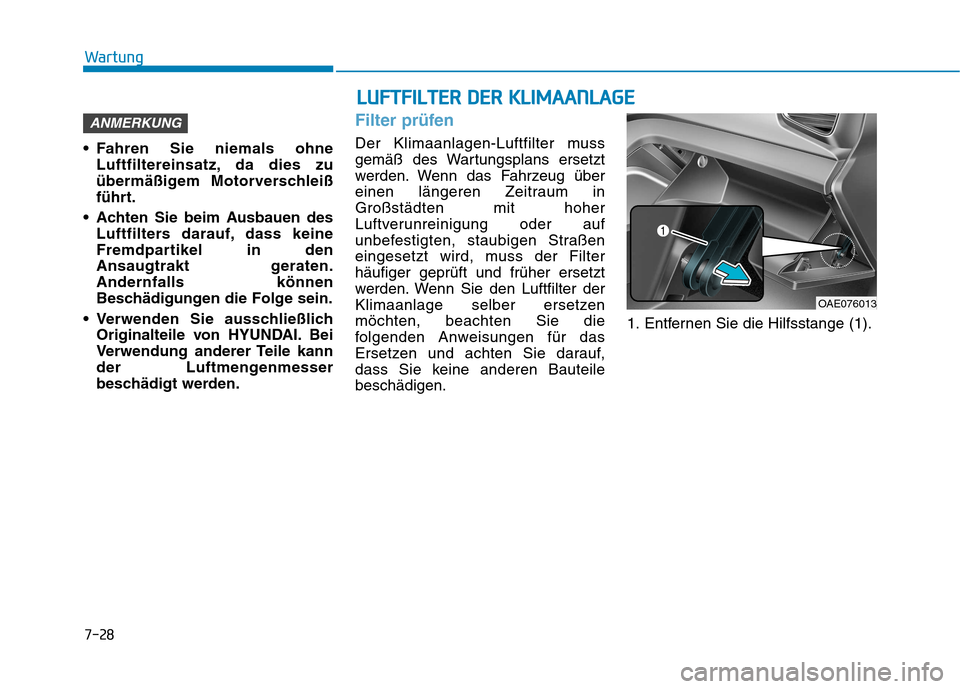 Hyundai Ioniq Hybrid 2017  Betriebsanleitung (in German) 7-28
Wartung
 Fahren Sie niemals ohneLuftfiltereinsatz, da dies zu 
übermäßigem Motorverschleiß
führt.
 Achten Sie beim Ausbauen des Luftfilters darauf, dass keine
Fremdpartikel in den
Ansaugtrak