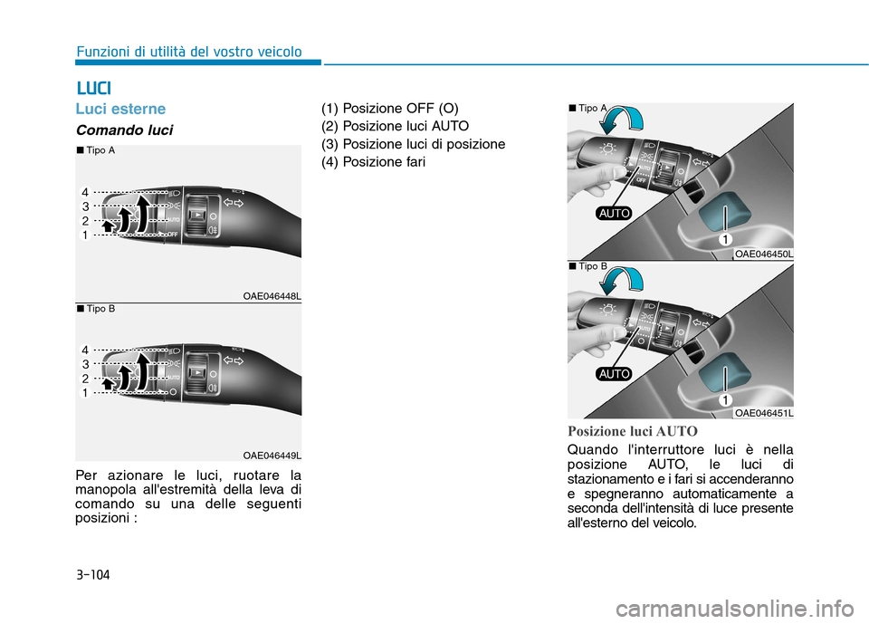 Hyundai Ioniq Hybrid 2017  Manuale del proprietario (in Italian) 3-104
Funzioni di utilità del vostro veicolo
Luci esterne 
Comando luci 
Per azionare le luci, ruotare la 
manopola allestremità della leva dicomando su una delle seguentiposizioni :(1) Posizione O