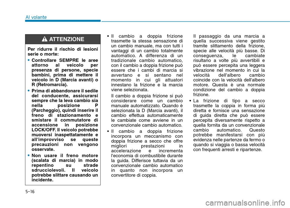 Hyundai Ioniq Hybrid 2017  Manuale del proprietario (in Italian) 5-16
Al volante
 Il cambio a doppia frizionetrasmette la stessa sensazione di 
un cambio manuale, ma con tutti i
vantaggi di un cambio totalmente
automatico. A differenza di un
tradizionale cambio aut