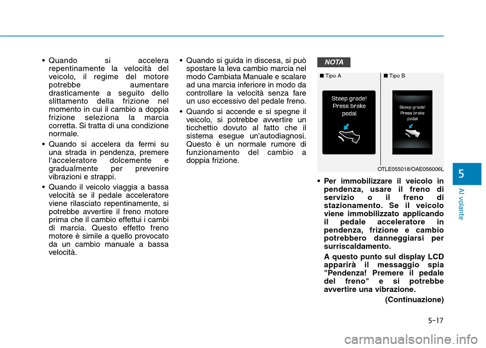 Hyundai Ioniq Hybrid 2017  Manuale del proprietario (in Italian) 5-17
Al volante
5
 Quando si accelerarepentinamente la velocità del 
veicolo, il regime del motore
potrebbe aumentare
drasticamente a seguito dello
slittamento della frizione nelmomento in cui il cam