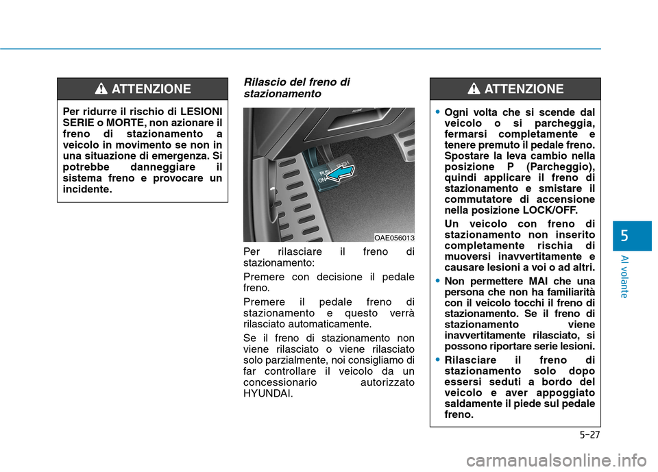Hyundai Ioniq Hybrid 2017  Manuale del proprietario (in Italian) 5-27
Al volante
5
Rilascio del freno distazionamento
Per rilasciare il freno di stazionamento: Premere con decisione il pedale 
freno. Premere il pedale freno di 
stazionamento e questo verrà
rilasci
