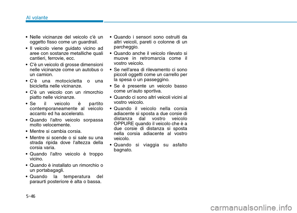 Hyundai Ioniq Hybrid 2017  Manuale del proprietario (in Italian) 5-46
Al volante
 Nelle vicinanze del veicolo cè unoggetto fisso come un guardrail.
 Il veicolo viene guidato vicino ad aree con sostanze metalliche quali 
cantieri, ferrovie, ecc.
 Cè un veicolo d