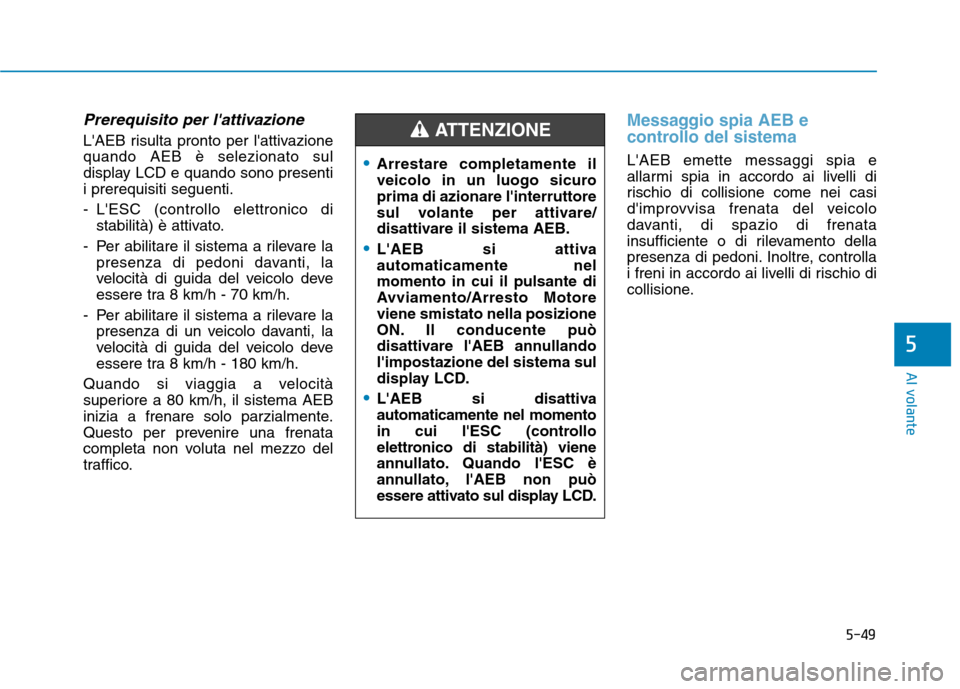 Hyundai Ioniq Hybrid 2017  Manuale del proprietario (in Italian) 5-49
Al volante
Prerequisito per lattivazione
LAEB risulta pronto per lattivazione quando AEB è selezionato sul
display LCD e quando sono presentii prerequisiti seguenti. 
- LESC (controllo elett