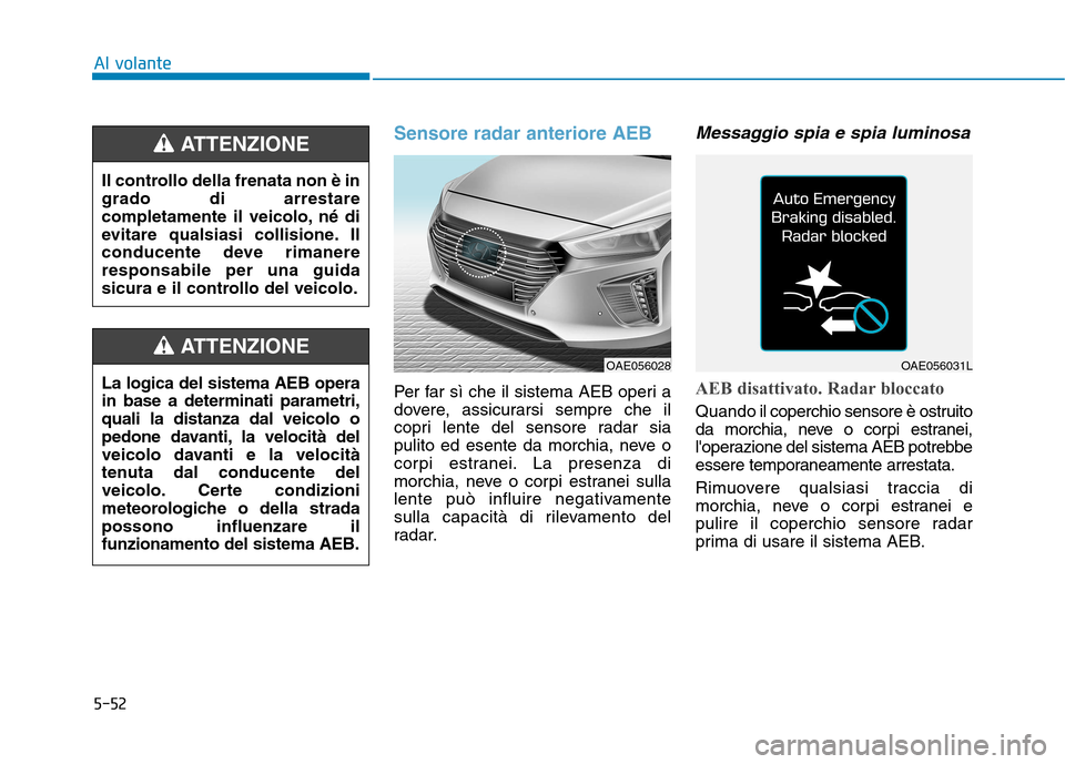 Hyundai Ioniq Hybrid 2017  Manuale del proprietario (in Italian) 5-52
Sensore radar anteriore AEB
Per far sì che il sistema AEB operi a 
dovere, assicurarsi sempre che il
copri lente del sensore radar sia
pulito ed esente da morchia, neve o
corpi estranei. La pres