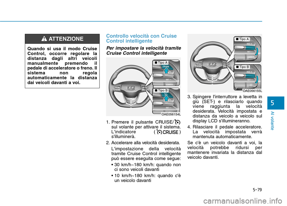 Hyundai Ioniq Hybrid 2017  Manuale del proprietario (in Italian) 5-79
Al volante
5
Controllo velocità con Cruise 
Control intelligente 
Per impostare la velocità tramiteCruise Control intelligente
1. Premere il pulsante CRUISE/ sul volante per attivare il sistema