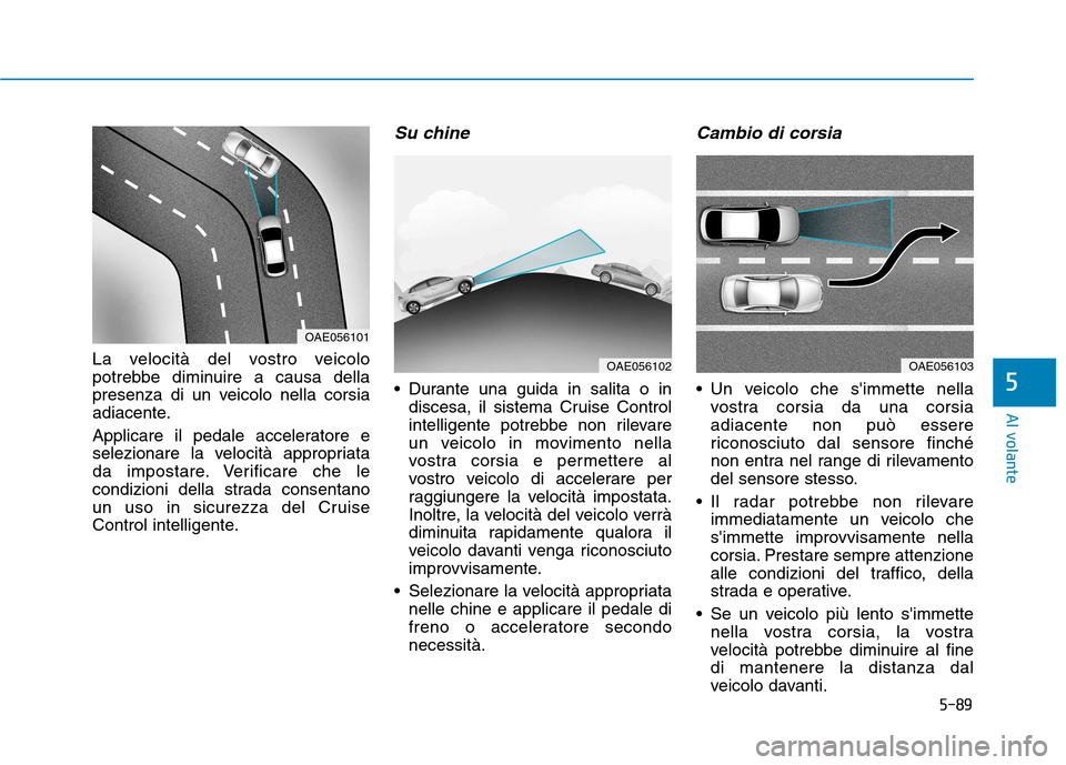 Hyundai Ioniq Hybrid 2017  Manuale del proprietario (in Italian) 5-89
Al volante
5
La velocità del vostro veicolo 
potrebbe diminuire a causa della
presenza di un veicolo nella corsia
adiacente. 
Applicare il pedale acceleratore e 
selezionare la velocità appropr