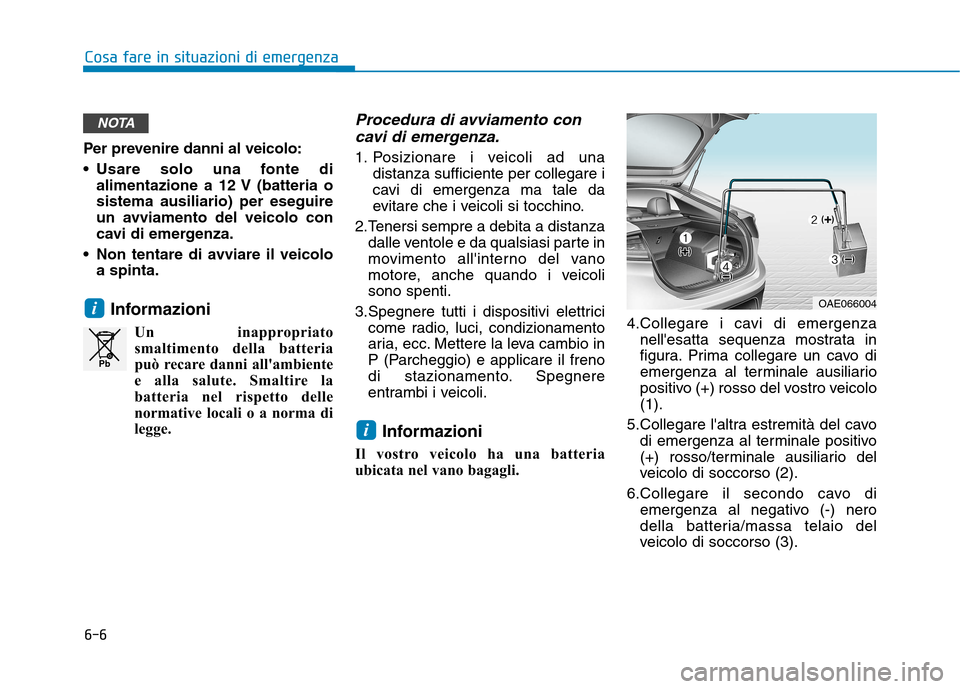 Hyundai Ioniq Hybrid 2017 Manuale del proprietario (in Italian) 6-6
Cosa fare in situazioni di emergenza
Per prevenire danni al veicolo:
Usare solo una fonte dialimentazione a 12 V (batteria o sistema ausiliario) per eseguire
un avviamento del veicolo con
cavi d Hyundai Ioniq Hybrid 2017 Manuale del proprietario (in Italian) 6-6
Cosa fare in situazioni di emergenza
Per prevenire danni al veicolo:
Usare solo una fonte dialimentazione a 12 V (batteria o sistema ausiliario) per eseguire
un avviamento del veicolo con
cavi d