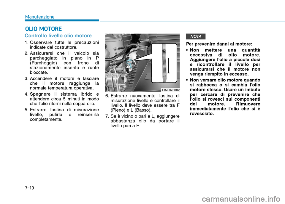 Hyundai Ioniq Hybrid 2017 Manuale del proprietario (in Italian) 7-10
ManutenzioneO
O LLIIOO MM OOTTOO RREE
Controllo livello olio motore
1. Osservare tutte le precauzioni
indicate dal costruttore.
2. Assicurarsi che il veicolo sia parcheggiato in piano in P Hyundai Ioniq Hybrid 2017 Manuale del proprietario (in Italian) 7-10
ManutenzioneO
O LLIIOO MM OOTTOO RREE
Controllo livello olio motore
1. Osservare tutte le precauzioni
indicate dal costruttore.
2. Assicurarsi che il veicolo sia parcheggiato in piano in P