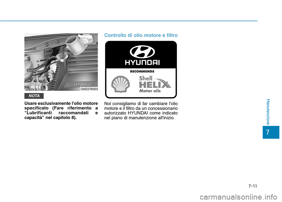 Hyundai Ioniq Hybrid 2017  Manuale del proprietario (in Italian) 7-11
7
Manutenzione
Usare esclusivamente lolio motore 
specificato (Fare riferimento a"Lubrificanti raccomandati ecapacità" nel capitolo 8).
Controllo di olio motore e filtro
Noi consigliamo di far 