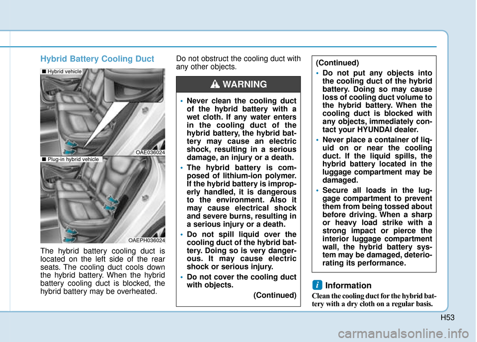 Hyundai Ioniq Plug-in Hybrid 2019 Owners Manual - RHD (UK, Australia) H53
Hybrid Battery Cooling Duct
The hybrid battery cooling duct is
located on the left side of the rear
seats. The cooling duct cools down
the hybrid battery. When the hybrid
battery cooling duct is b Hyundai Ioniq Plug-in Hybrid 2019 Owners Manual - RHD (UK, Australia) H53
Hybrid Battery Cooling Duct
The hybrid battery cooling duct is
located on the left side of the rear
seats. The cooling duct cools down
the hybrid battery. When the hybrid
battery cooling duct is b