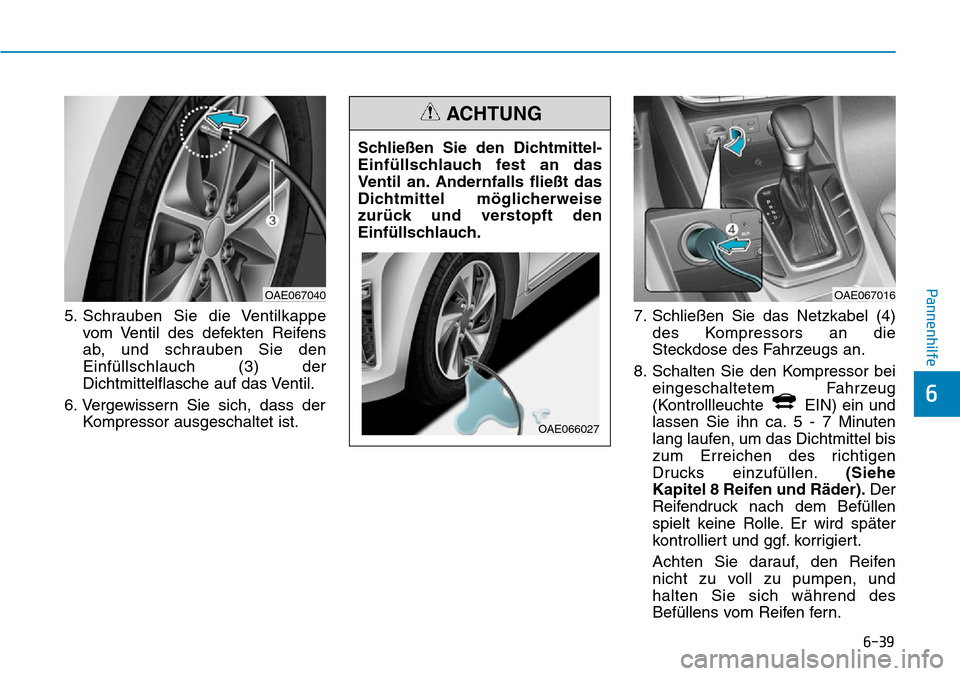 Hyundai Ioniq Plug-in Hybrid 2019  Betriebsanleitung (in German) 6-39
Pannenhilfe
6
5. Schrauben Sie die Ventilkappevom Ventil des defekten Reifens
ab, und schrauben Sie den
Einfüllschlauch (3) der
Dichtmittelflasche auf das Ventil.
6. Vergewissern Sie sich, dass 
