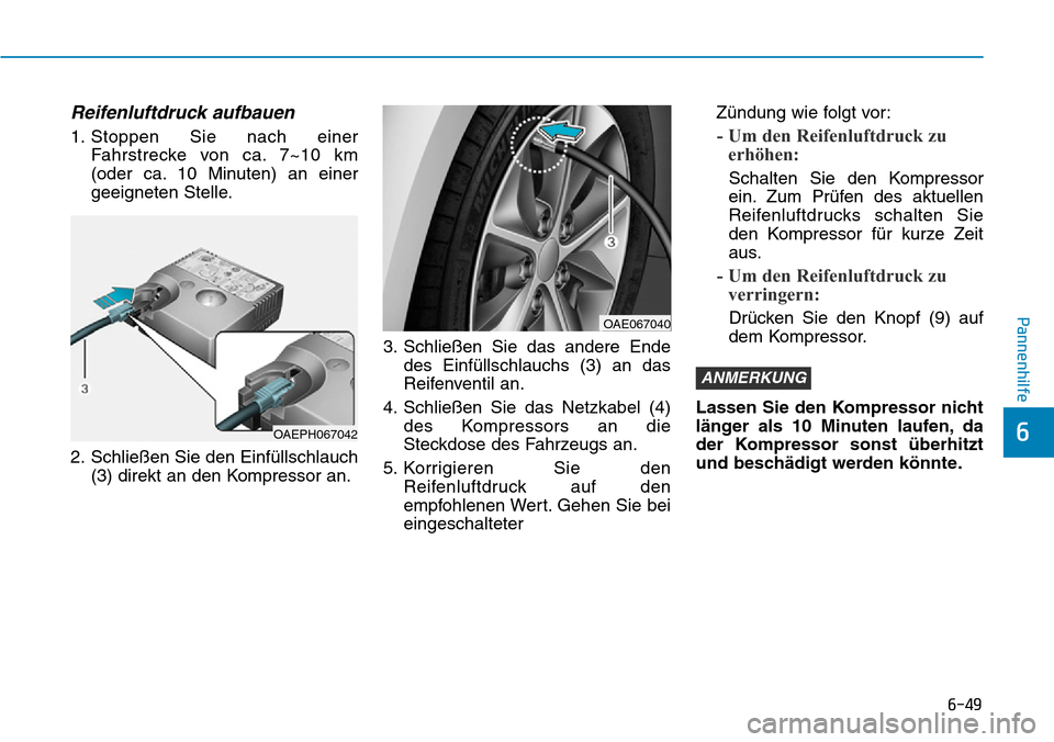 Hyundai Ioniq Plug-in Hybrid 2019  Betriebsanleitung (in German) 6-49
Pannenhilfe
6
Reifenluftdruck aufbauen
1. Stoppen Sie nach einerFahrstrecke von ca. 7~10 km
(oder ca. 10 Minuten) an einer
geeigneten Stelle.
2. Schließen Sie den Einfüllschlauch (3) direkt an 