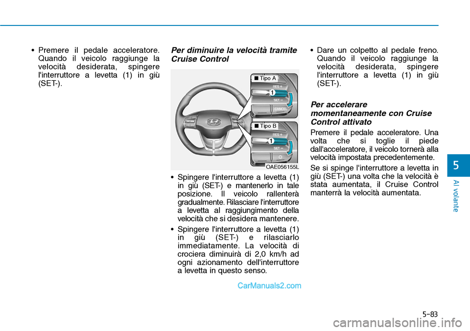 Hyundai Ioniq Plug-in Hybrid 2019  Manuale del proprietario (in Italian) 5-83
Al volante
5
• Premere il pedale acceleratore.
Quando il veicolo raggiunge la
velocità desiderata, spingere
linterruttore a levetta (1) in giù
(SET-).Per diminuire la velocità tramite
Cruis
