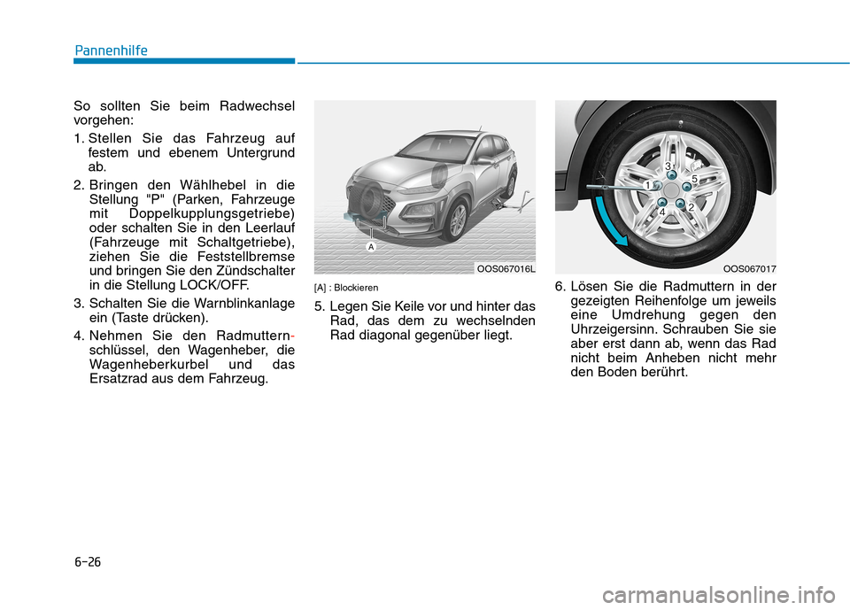 Hyundai Kona 2020  Betriebsanleitung (in German) 6-26
Pannenhilfe
So sollten Sie beim Radwechsel
vorgehen:
1. Stellen Sie das Fahrzeug auf
festem und ebenem Untergrund
ab.
2. Bringen den Wählhebel in die
Stellung "P" (Parken, Fahrzeuge
mit Doppelku