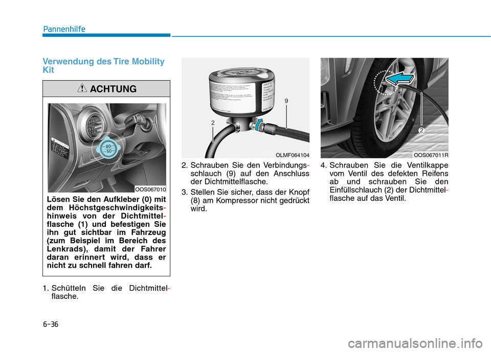Hyundai Kona 2020  Betriebsanleitung (in German) 6-36
Pannenhilfe
Verwendung des Tire Mobility
Kit
1. Schütteln Sie die Dichtmittel-
flasche.2. Schrauben Sie den Verbindungs-
schlauch (9) auf den Anschluss
der Dichtmittelflasche.
3. Stellen Sie sic