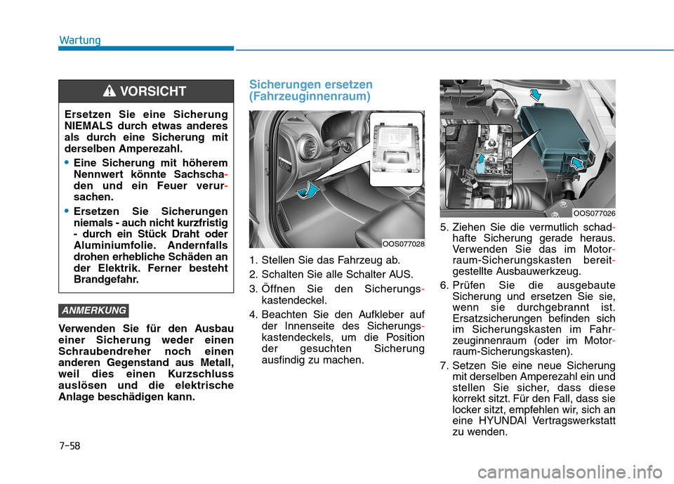 Hyundai Kona 2020 Betriebsanleitung (in German) 7-58
Wartung
Verwenden Sie für den Ausbau
einer Sicherung weder einen
Schraubendreher noch einen
anderen Gegenstand aus Metall,
weil dies einen Kurzschluss
auslösen und die elektrische
Anlage besch Hyundai Kona 2020 Betriebsanleitung (in German) 7-58
Wartung
Verwenden Sie für den Ausbau
einer Sicherung weder einen
Schraubendreher noch einen
anderen Gegenstand aus Metall,
weil dies einen Kurzschluss
auslösen und die elektrische
Anlage besch