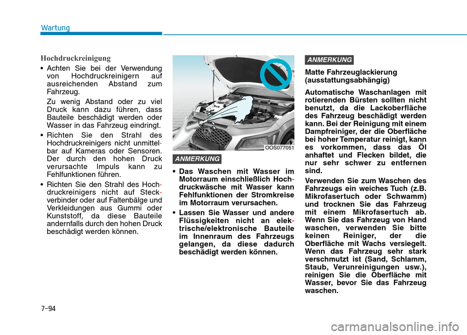 Hyundai Kona 2020  Betriebsanleitung (in German) 7-94
Wartung
Hochdruckreinigung
 Achten Sie bei der Verwendung
von Hochdruckreinigern auf
ausreichenden Abstand zum
Fahrzeug.
Zu wenig Abstand oder zu viel
Druck kann dazu führen, dass
Bauteile besch