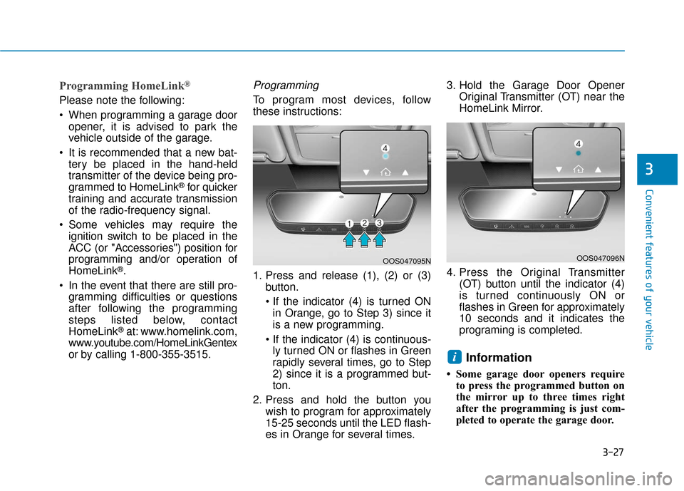 Hyundai Kona 2019 Owners Manual 3-27
Convenient features of your vehicle
3
Programming HomeLink®
Please note the following:
When programming a garage dooropener, it is advised to park the
vehicle outside of the garage.
It is reco Hyundai Kona 2019 Owners Manual 3-27
Convenient features of your vehicle
3
Programming HomeLink®
Please note the following:
When programming a garage dooropener, it is advised to park the
vehicle outside of the garage.
It is reco