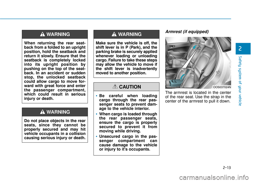 Hyundai Kona 2019 Owners Manual 2-13
Safety system of your vehicle
Armrest (if equipped)
The armrest is located in the center
of the rear seat. Use the strap in the
center of the armrest to pull it down.
2
Do not place objects in th Hyundai Kona 2019 Owners Manual 2-13
Safety system of your vehicle
Armrest (if equipped)
The armrest is located in the center
of the rear seat. Use the strap in the
center of the armrest to pull it down.
2
Do not place objects in th