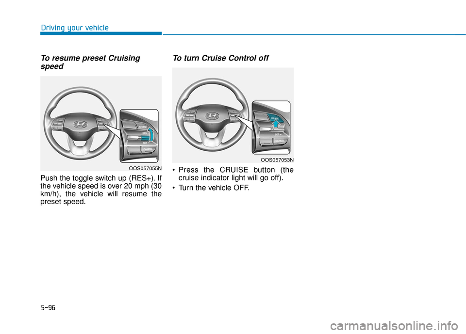 Hyundai Kona 2019  Owners Manual 5-96
Driving your vehicle
To resume preset Cruisingspeed 
Push the toggle switch up (RES+). If
the vehicle speed is over 20 mph (30
km/h), the vehicle will resume the
preset speed.
To turn Cruise Cont