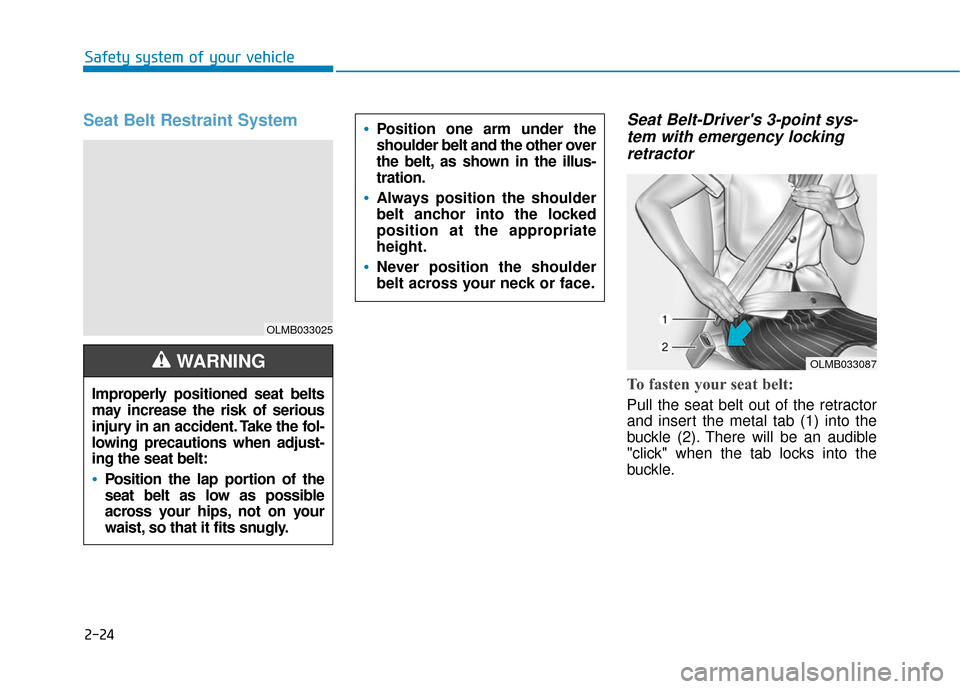 Hyundai Kona 2019  Owners Manual 2-24
Safety system of your vehicle
Seat Belt Restraint System Seat Belt-Drivers 3-point sys-tem with emergency lockingretractor
To fasten your seat belt: 
Pull the seat belt out of the retractor
and 