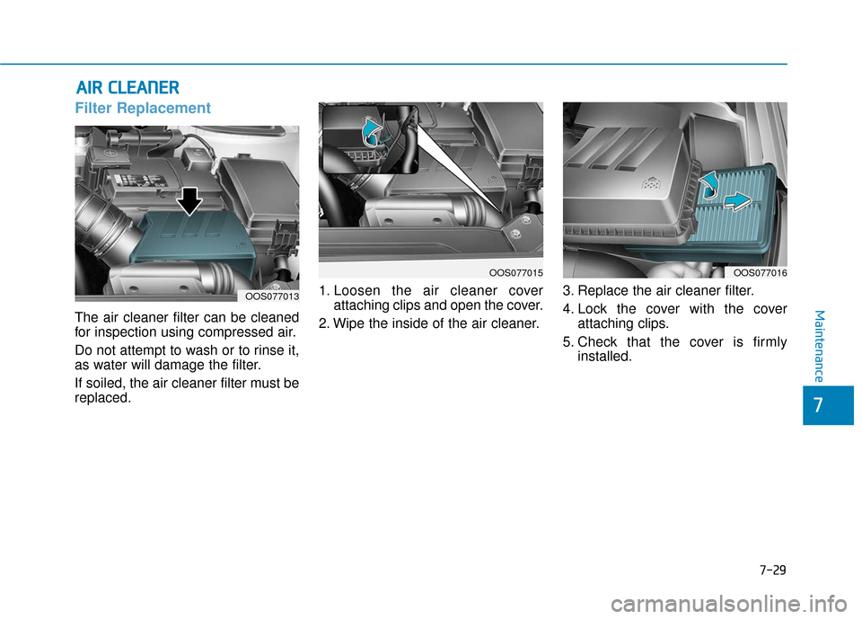Hyundai Kona 2019  Owners Manual 7-29
7
Maintenance
A
AI
IR
R  
 C
C L
LE
E A
A N
N E
ER
R  
 
Filter Replacement 
The air cleaner filter can be cleaned
for inspection using compressed air.
Do not attempt to wash or to rinse it,
as w