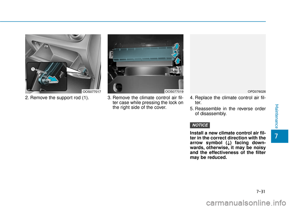 Hyundai Kona 2019  Owners Manual 7-31
7
Maintenance
2. Remove the support rod (1). 3. Remove the climate control air fil-ter case while pressing the lock on
the right side of the cover.4. Replace the climate control air fil-
ter.
5. 
