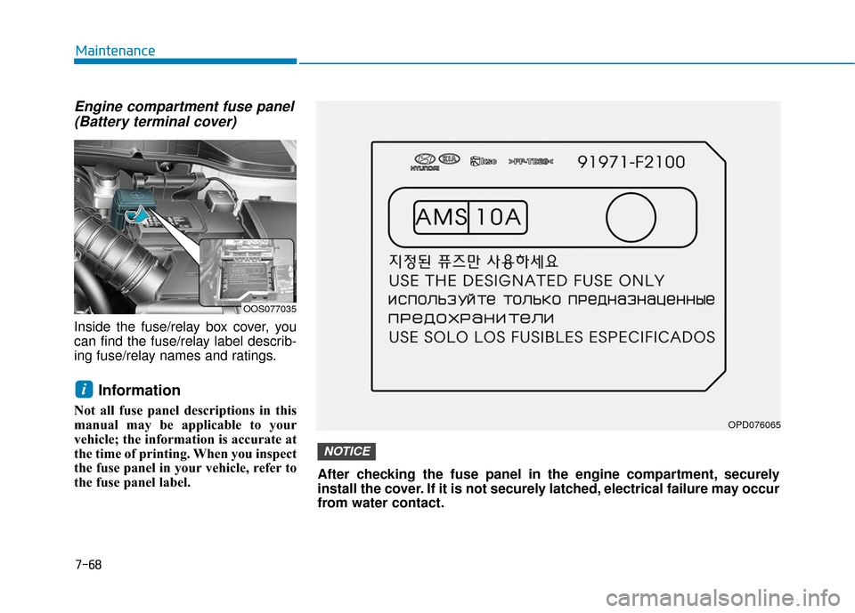 Hyundai Kona 2019  Owners Manual 7-68
Maintenance
Engine compartment fuse panel(Battery terminal cover)
Inside the fuse/relay box cover, you
can find the fuse/relay label describ-
ing fuse/relay names and ratings.
Information
Not all