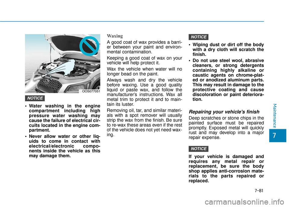 Hyundai Kona 2019 Owners Manual 7-81
7
Maintenance Water washing in the enginecompartment including high
pressure water washing may
cause the failure of electrical cir-
cuits located in the engine com-
partment.
Never allow water o Hyundai Kona 2019 Owners Manual 7-81
7
Maintenance Water washing in the enginecompartment including high
pressure water washing may
cause the failure of electrical cir-
cuits located in the engine com-
partment.
Never allow water o