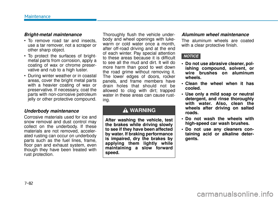 Hyundai Kona 2019 Owners Manual 7-82
Maintenance
Bright-metal maintenance
To remove road tar and insects,use a tar remover, not a scraper or
other sharp object.
To protect the surfaces of bright- metal parts from corrosion, apply Hyundai Kona 2019 Owners Manual 7-82
Maintenance
Bright-metal maintenance
To remove road tar and insects,use a tar remover, not a scraper or
other sharp object.
To protect the surfaces of bright- metal parts from corrosion, apply