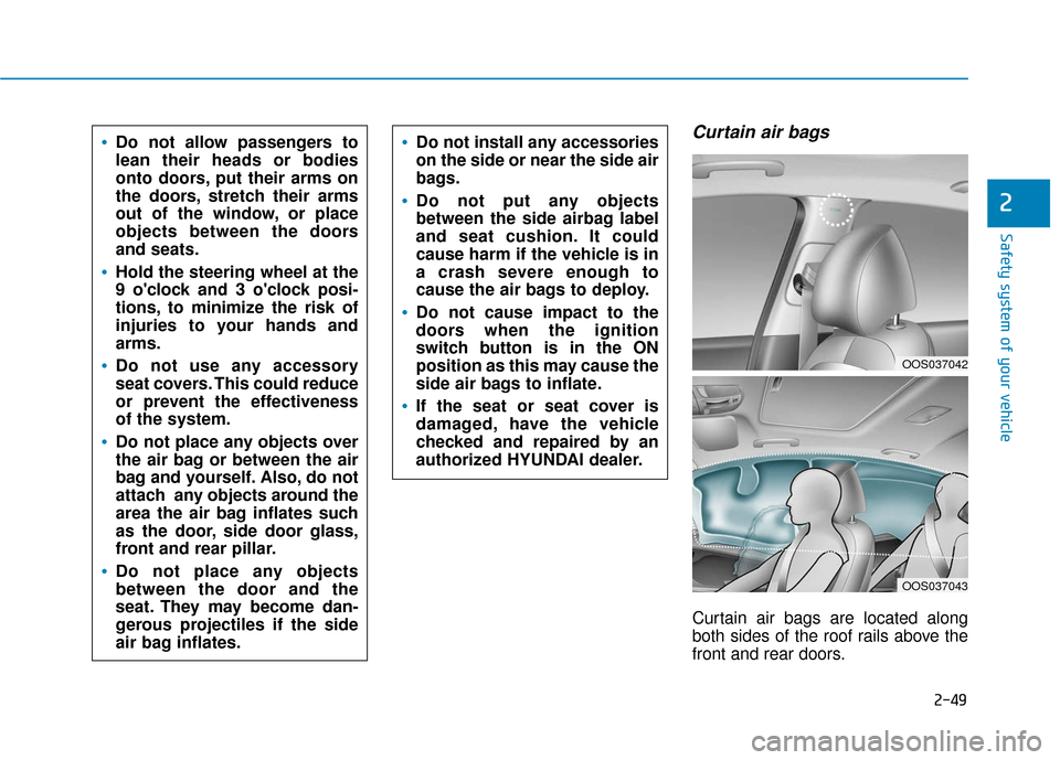 Hyundai Kona 2019 Owners Manual 2-49
Safety system of your vehicle
2
Curtain air bags
Curtain air bags are located along
both sides of the roof rails above the
front and rear doors.
Do not allow passengers to
lean their heads or bo Hyundai Kona 2019 Owners Manual 2-49
Safety system of your vehicle
2
Curtain air bags
Curtain air bags are located along
both sides of the roof rails above the
front and rear doors.
Do not allow passengers to
lean their heads or bo