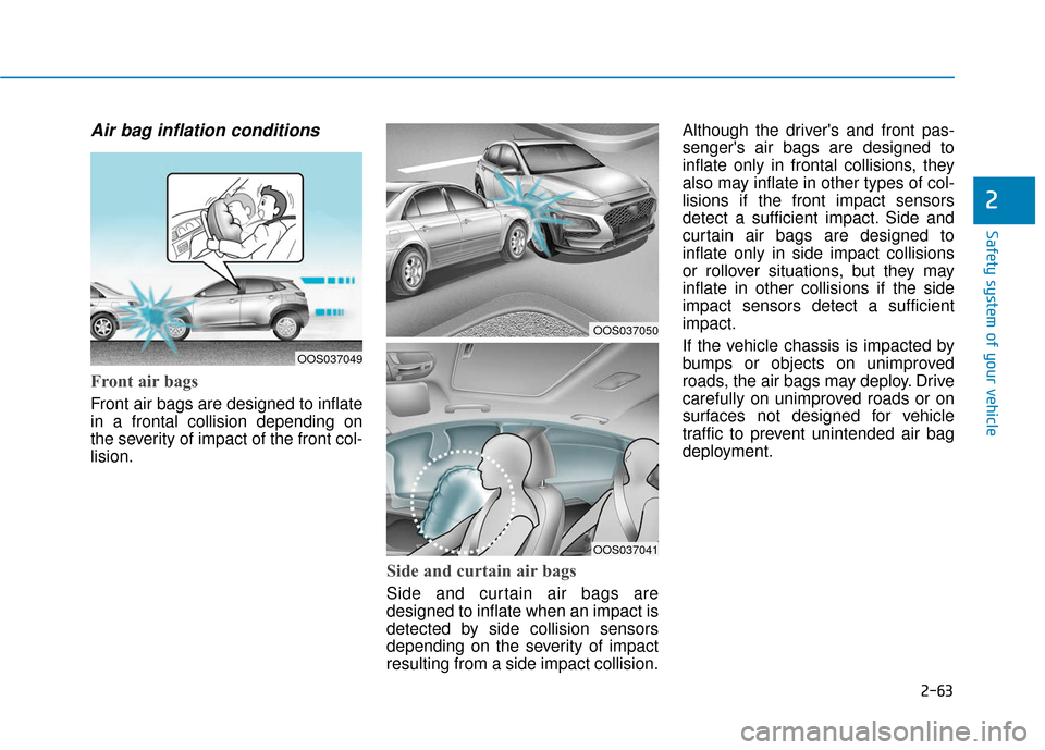Hyundai Kona 2019 Owners Manual 2-63
Safety system of your vehicle
2
Air bag inflation conditions
Front air bags
Front air bags are designed to inflate
in a frontal collision depending on
the severity of impact of the front col-
l Hyundai Kona 2019 Owners Manual 2-63
Safety system of your vehicle
2
Air bag inflation conditions
Front air bags
Front air bags are designed to inflate
in a frontal collision depending on
the severity of impact of the front col-
l