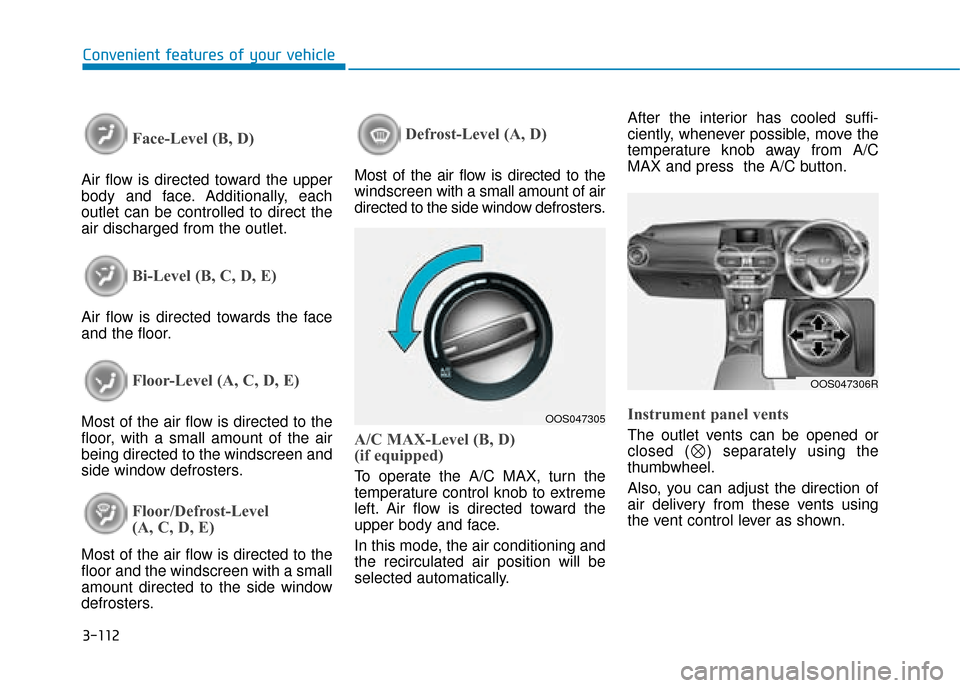 Hyundai Kona 2019 Owners Manual - RHD (UK, Australia) 3-112
Convenient features of your vehicle
Face-Level (B, D)
Air flow is directed toward the upper
body and face. Additionally, each
outlet can be controlled to direct the
air discharged from the outle Hyundai Kona 2019 Owners Manual - RHD (UK, Australia) 3-112
Convenient features of your vehicle
Face-Level (B, D)
Air flow is directed toward the upper
body and face. Additionally, each
outlet can be controlled to direct the
air discharged from the outle
