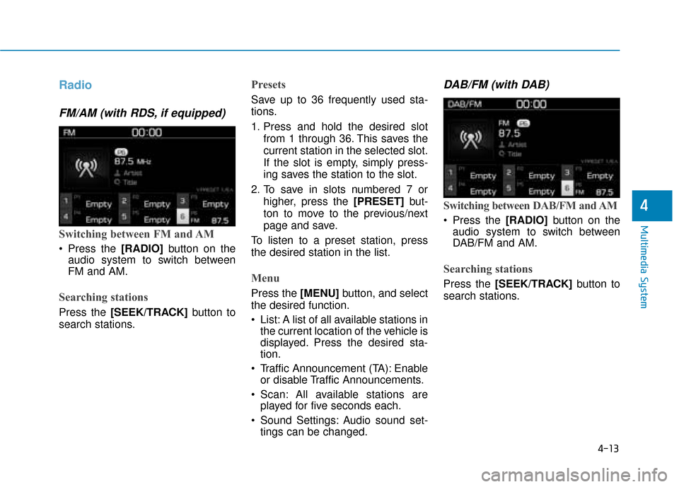 Hyundai Kona 2019  Owners Manual - RHD (UK, Australia) 4-13
Multimedia System
4
Radio
FM/AM (with RDS, if equipped)
Switching between FM and AM
 Press the [RADIO]button on the
audio system to switch between
FM and AM.
Searching stations
Press the [SEEK/TR