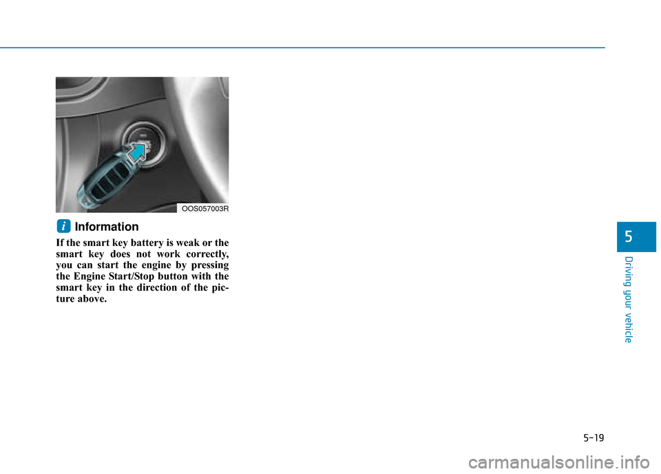 Hyundai Kona 2019  Owners Manual - RHD (UK, Australia) 5-19
Driving your vehicle
Information
If the smart key battery is weak or the
smart key does not work correctly,
you can start the engine by pressing
the Engine Start/Stop button with the
smart key in