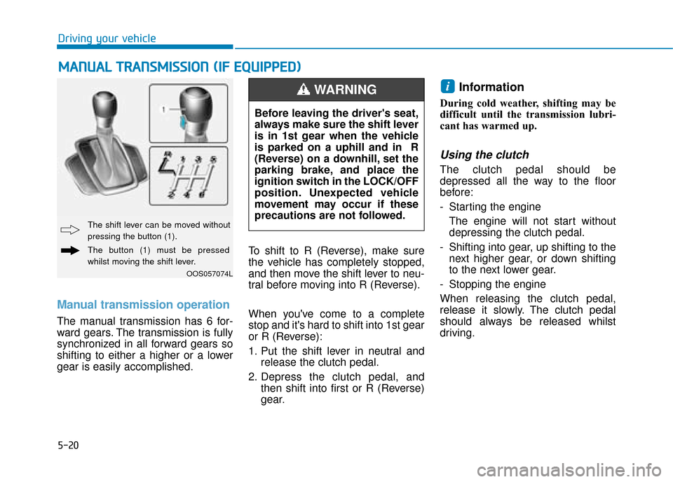 Hyundai Kona 2019 Owners Manual - RHD (UK, Australia) 5-20
Driving your vehicle
Manual transmission operation
The manual transmission has 6 for-
ward gears. The transmission is fully
synchronized in all forward gears so
shifting to either a higher or a Hyundai Kona 2019 Owners Manual - RHD (UK, Australia) 5-20
Driving your vehicle
Manual transmission operation
The manual transmission has 6 for-
ward gears. The transmission is fully
synchronized in all forward gears so
shifting to either a higher or a