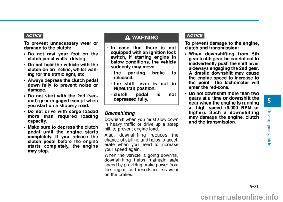 Hyundai Kona 2019 Owners Manual - RHD (UK, Australia) 5-21
Driving your vehicle
5
To prevent unnecessary wear or
damage to the clutch:
Do not rest your foot on theclutch pedal whilst driving.
Do not hold the vehicle with the clutch on an incline, whils Hyundai Kona 2019 Owners Manual - RHD (UK, Australia) 5-21
Driving your vehicle
5
To prevent unnecessary wear or
damage to the clutch:
Do not rest your foot on theclutch pedal whilst driving.
Do not hold the vehicle with the clutch on an incline, whils