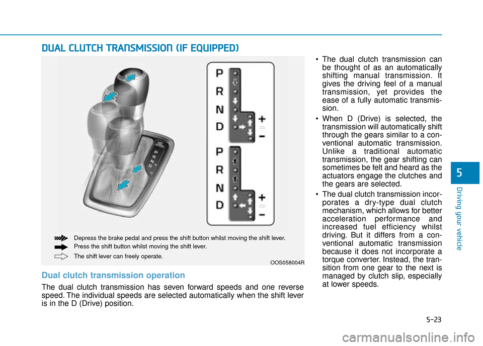 Hyundai Kona 2019 Owners Manual - RHD (UK, Australia) 5-23
Driving your vehicle
5
The dual clutch transmission canbe thought of as an automatically
shifting manual transmission. It
gives the driving feel of a manual
transmission, yet provides the
ease o Hyundai Kona 2019 Owners Manual - RHD (UK, Australia) 5-23
Driving your vehicle
5
The dual clutch transmission canbe thought of as an automatically
shifting manual transmission. It
gives the driving feel of a manual
transmission, yet provides the
ease o