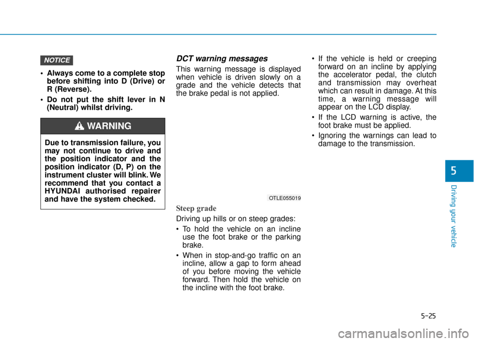 Hyundai Kona 2019 Owners Manual - RHD (UK, Australia) 5-25
Driving your vehicle
5
Always come to a complete stopbefore shifting into D (Drive) or
R (Reverse).
Do not put the shift lever in N (Neutral) whilst driving.
DCT warning messages
This warning m Hyundai Kona 2019 Owners Manual - RHD (UK, Australia) 5-25
Driving your vehicle
5
Always come to a complete stopbefore shifting into D (Drive) or
R (Reverse).
Do not put the shift lever in N (Neutral) whilst driving.
DCT warning messages
This warning m