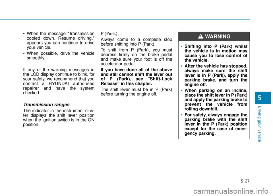 Hyundai Kona 2019 Owners Manual - RHD (UK, Australia) 5-27
Driving your vehicle
5
When the message "Transmissioncooled down. Resume driving."
appears you can continue to drive
your vehicle.
When possible, drive the vehicle smoothly.
If any of the warni Hyundai Kona 2019 Owners Manual - RHD (UK, Australia) 5-27
Driving your vehicle
5
When the message "Transmissioncooled down. Resume driving."
appears you can continue to drive
your vehicle.
When possible, drive the vehicle smoothly.
If any of the warni