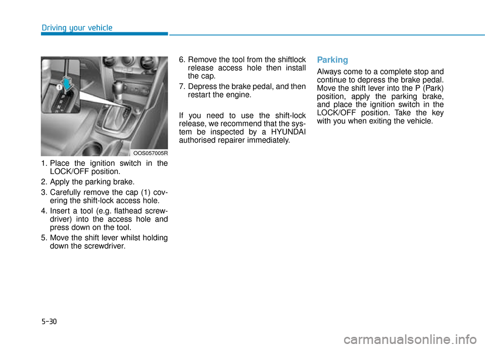 Hyundai Kona 2019  Owners Manual - RHD (UK, Australia) 5-30
Driving your vehicle
1. Place the ignition switch in the LOCK/OFF position.
2. Apply the parking brake.
3. Carefully remove the cap (1) cov- ering the shift-lock access hole.
4. Insert a tool (e.