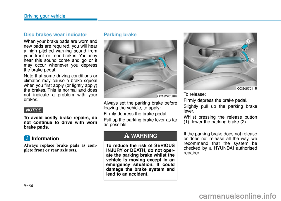 Hyundai Kona 2019  Owners Manual - RHD (UK, Australia) 5-34
Driving your vehicle
Disc brakes wear indicator 
When your brake pads are worn and
new pads are required, you will hear
a high pitched warning sound from
your front or rear brakes. You may
hear t