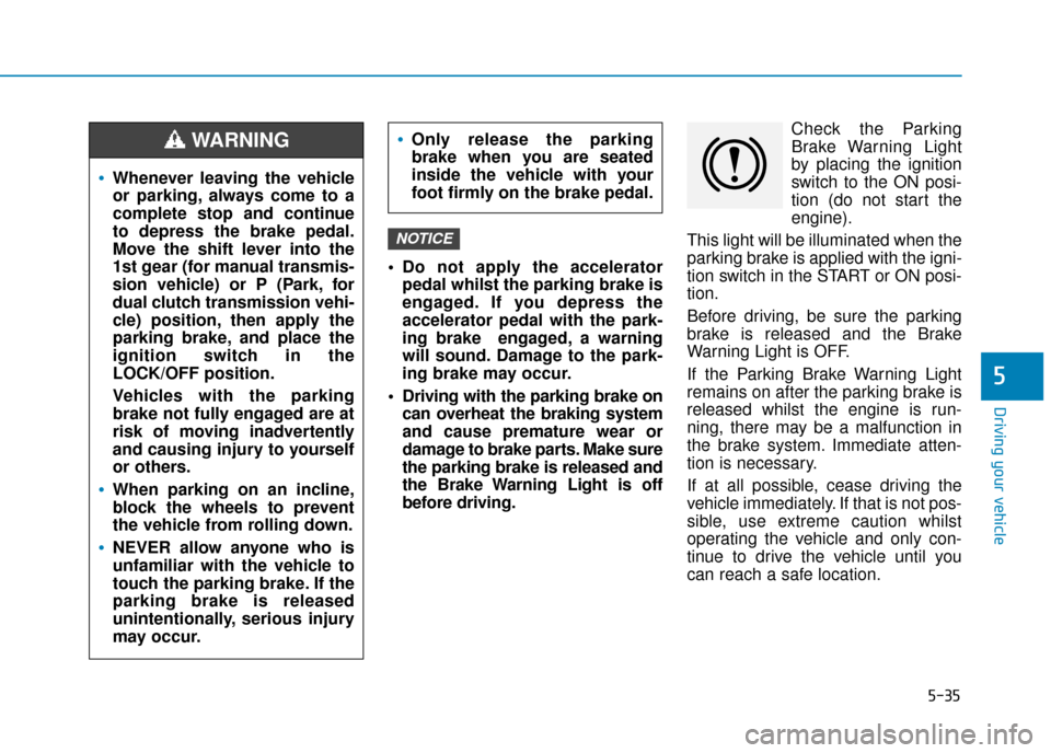 Hyundai Kona 2019  Owners Manual - RHD (UK, Australia) 5-35
Driving your vehicle
5
 Do not apply the acceleratorpedal whilst the parking brake is
engaged. If you depress the
accelerator pedal with the park-
ing brake  engaged, a warning
will sound. Damage