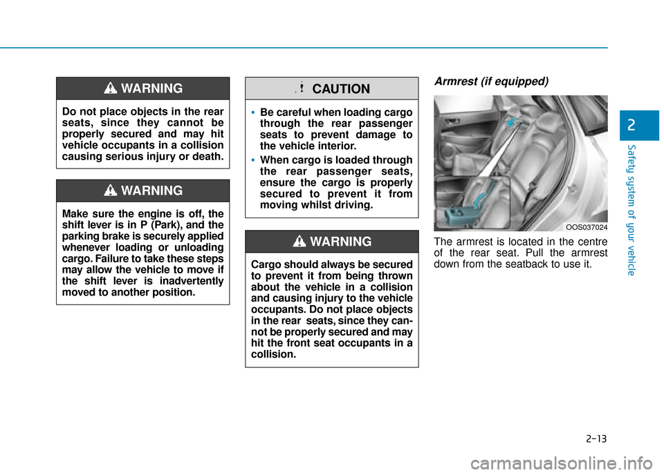 Hyundai Kona 2019 Owners Manual - RHD (UK, Australia) 2-13
Safety system of your vehicle
2
Armrest (if equipped)
The armrest is located in the centre
of the rear seat. Pull the armrest
down from the seatback to use it.
Do not place objects in the rear
se Hyundai Kona 2019 Owners Manual - RHD (UK, Australia) 2-13
Safety system of your vehicle
2
Armrest (if equipped)
The armrest is located in the centre
of the rear seat. Pull the armrest
down from the seatback to use it.
Do not place objects in the rear
se