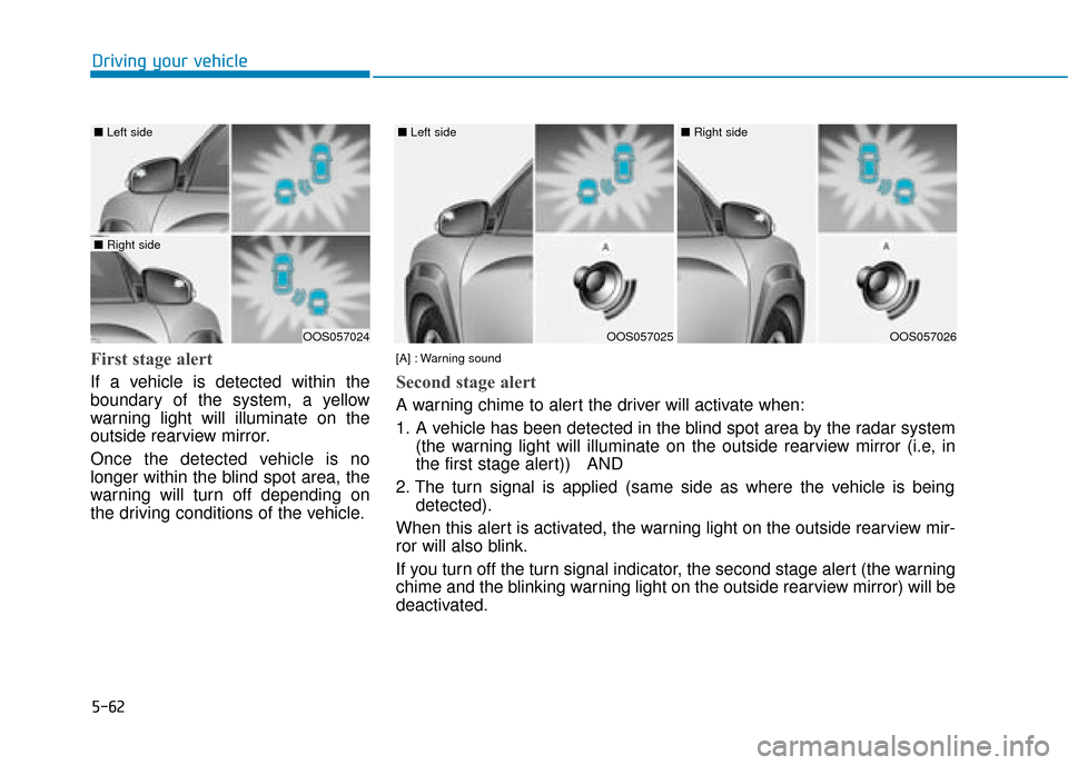 Hyundai Kona 2019 Owners Manual - RHD (UK, Australia) 5-62
Driving your vehicle
First stage alert
If a vehicle is detected within the
boundary of the system, a yellow
warning light will illuminate on the
outside rearview mirror.
Once the detected vehicle Hyundai Kona 2019 Owners Manual - RHD (UK, Australia) 5-62
Driving your vehicle
First stage alert
If a vehicle is detected within the
boundary of the system, a yellow
warning light will illuminate on the
outside rearview mirror.
Once the detected vehicle