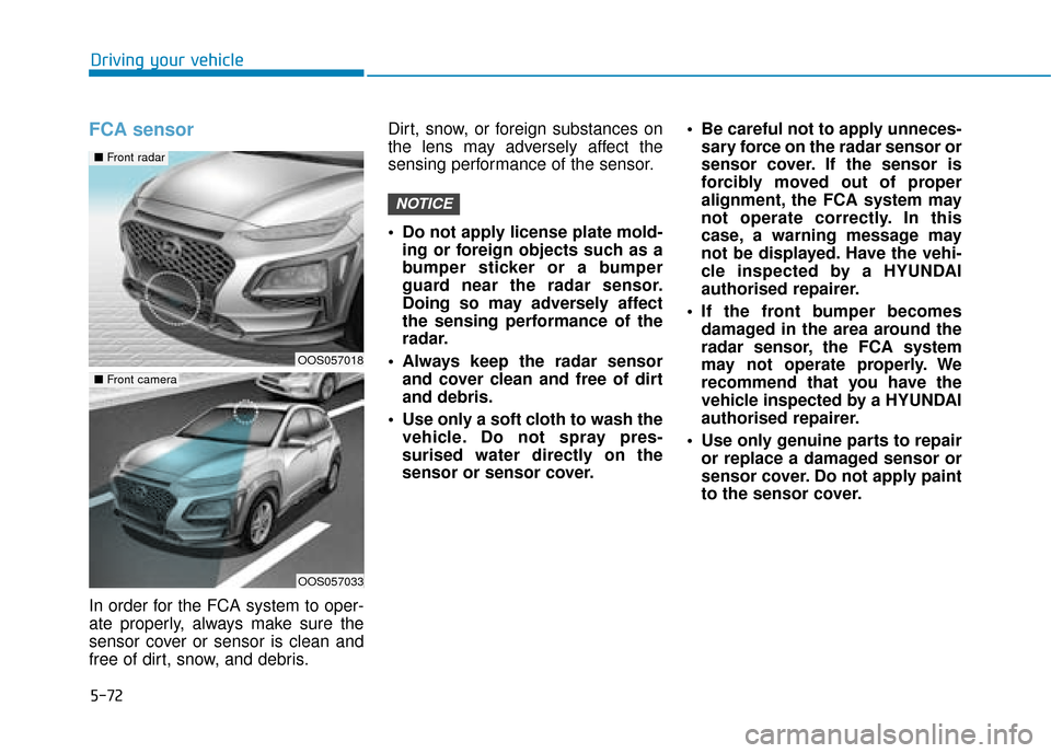 Hyundai Kona 2019 Owners Manual - RHD (UK, Australia) 5-72
Driving your vehicle
FCA sensor
In order for the FCA system to oper-
ate properly, always make sure the
sensor cover or sensor is clean and
free of dirt, snow, and debris.Dirt, snow, or foreign s Hyundai Kona 2019 Owners Manual - RHD (UK, Australia) 5-72
Driving your vehicle
FCA sensor
In order for the FCA system to oper-
ate properly, always make sure the
sensor cover or sensor is clean and
free of dirt, snow, and debris.Dirt, snow, or foreign s